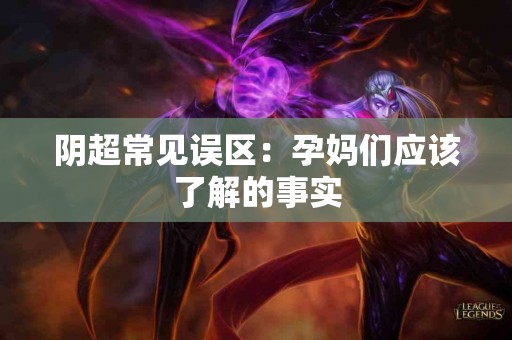 阴超常见误区：孕妈们应该了解的事实