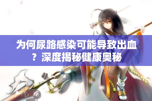 为何尿路感染可能导致出血？深度揭秘健康奥秘