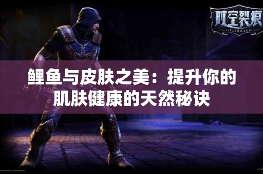 鲤鱼与皮肤之美：提升你的肌肤健康的天然秘诀