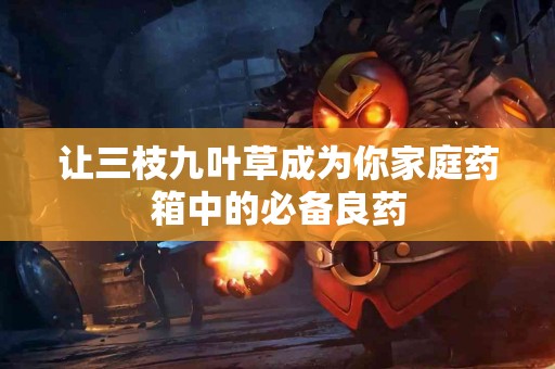 让三枝九叶草成为你家庭药箱中的必备良药