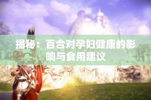 揭秘：百合对孕妇健康的影响与食用建议