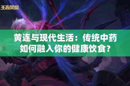 黄连与现代生活：传统中药如何融入你的健康饮食？