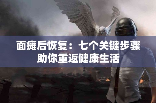 面瘫后恢复：七个关键步骤助你重返健康生活