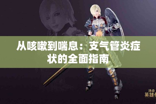 从咳嗽到喘息：支气管炎症状的全面指南