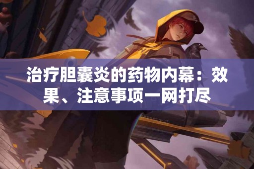治疗胆囊炎的药物内幕：效果、注意事项一网打尽
