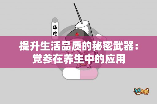 提升生活品质的秘密武器：党参在养生中的应用