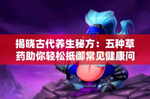 揭晓古代养生秘方：五种草药助你轻松抵御常见健康问题
