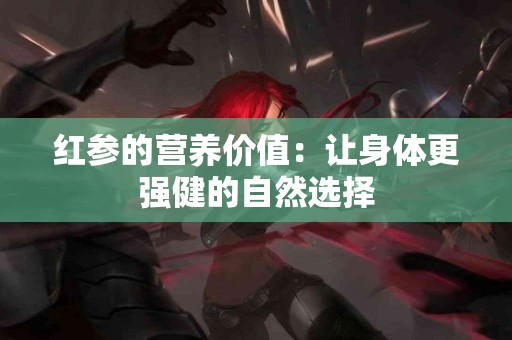 红参的营养价值：让身体更强健的自然选择