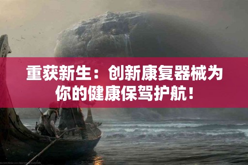重获新生：创新康复器械为你的健康保驾护航！