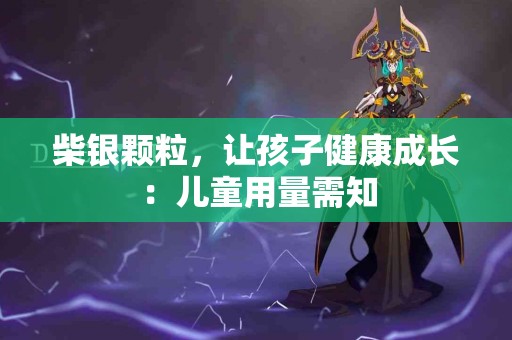 柴银颗粒，让孩子健康成长：儿童用量需知