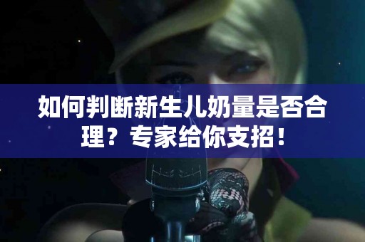 如何判断新生儿奶量是否合理？专家给你支招！