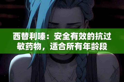 西替利嗪：安全有效的抗过敏药物，适合所有年龄段
