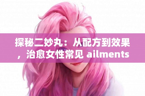 探秘二妙丸：从配方到效果，治愈女性常见 ailments