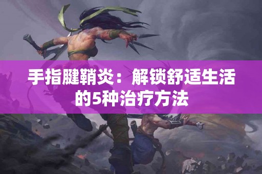 手指腱鞘炎：解锁舒适生活的5种治疗方法