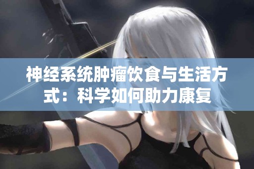 神经系统肿瘤饮食与生活方式：科学如何助力康复