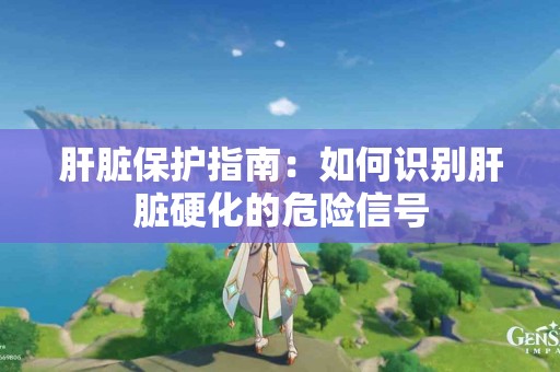 肝脏保护指南：如何识别肝脏硬化的危险信号
