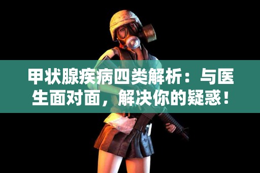 甲状腺疾病四类解析：与医生面对面，解决你的疑惑！