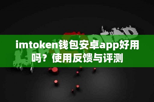 imtoken钱包安卓app好用吗？使用反馈与评测