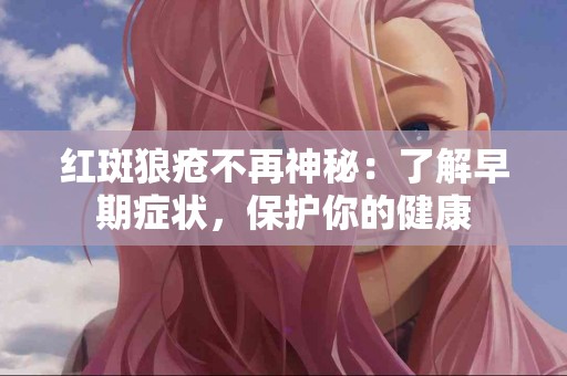 红斑狼疮不再神秘：了解早期症状，保护你的健康