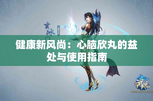 健康新风尚：心脑欣丸的益处与使用指南