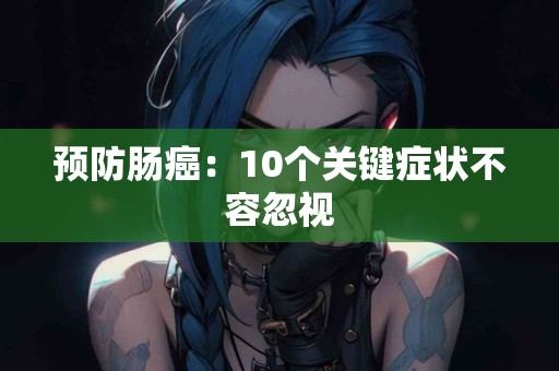 预防肠癌：10个关键症状不容忽视