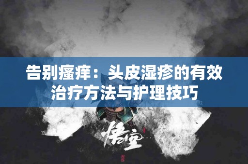 告别瘙痒：头皮湿疹的有效治疗方法与护理技巧