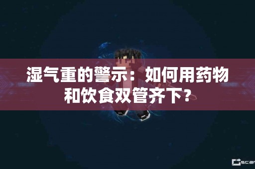 湿气重的警示：如何用药物和饮食双管齐下？