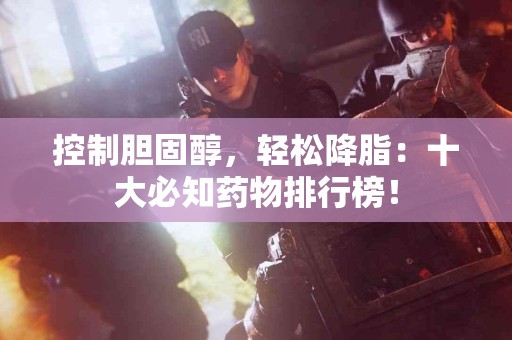 控制胆固醇，轻松降脂：十大必知药物排行榜！