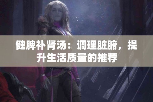 健脾补肾汤：调理脏腑，提升生活质量的推荐