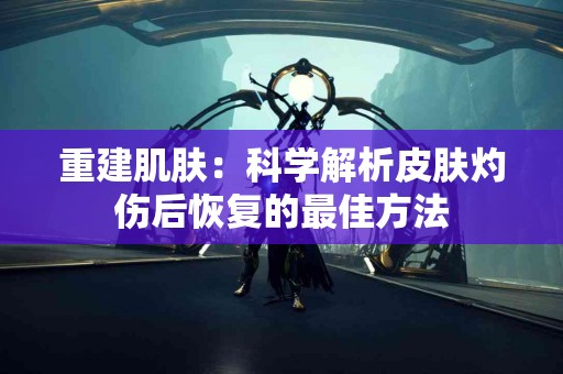 重建肌肤：科学解析皮肤灼伤后恢复的最佳方法