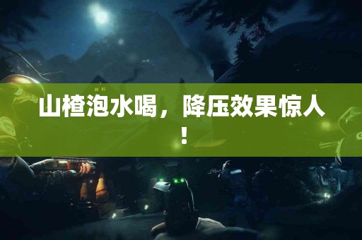 山楂泡水喝，降压效果惊人！