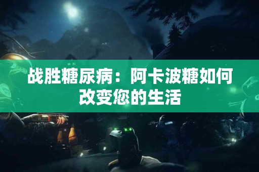 战胜糖尿病：阿卡波糖如何改变您的生活