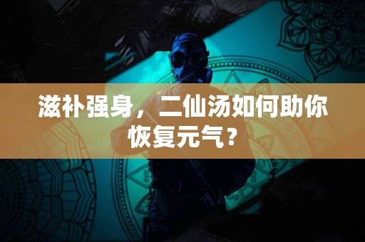 滋补强身，二仙汤如何助你恢复元气？