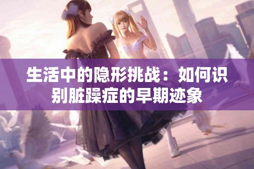 生活中的隐形挑战：如何识别脏躁症的早期迹象