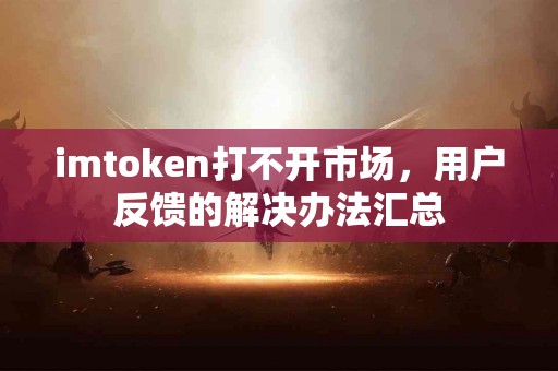 imtoken打不开市场，用户反馈的解决办法汇总