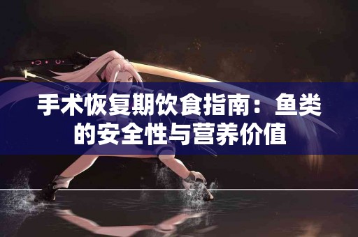 手术恢复期饮食指南：鱼类的安全性与营养价值