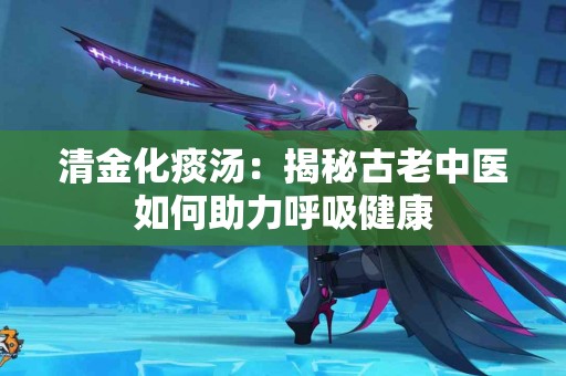 清金化痰汤：揭秘古老中医如何助力呼吸健康