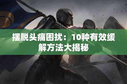 摆脱头痛困扰：10种有效缓解方法大揭秘