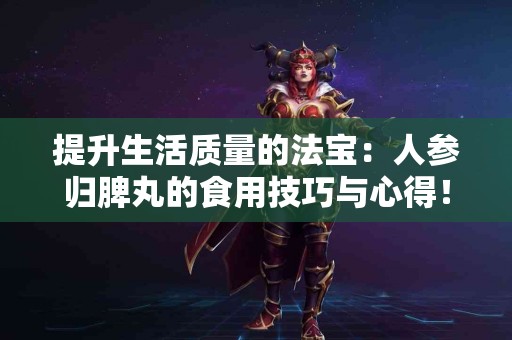 提升生活质量的法宝：人参归脾丸的食用技巧与心得！