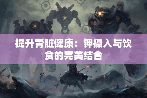 提升肾脏健康：钾摄入与饮食的完美结合