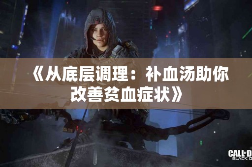 《从底层调理：补血汤助你改善贫血症状》