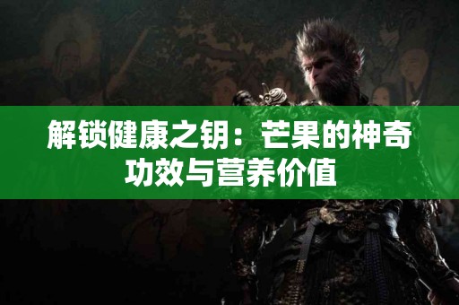 解锁健康之钥：芒果的神奇功效与营养价值