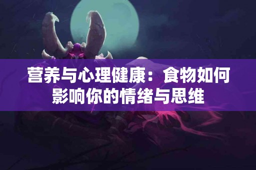 营养与心理健康：食物如何影响你的情绪与思维