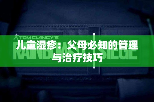 儿童湿疹：父母必知的管理与治疗技巧