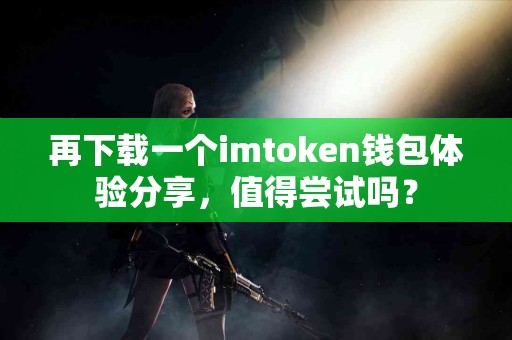 再下载一个imtoken钱包体验分享，值得尝试吗？