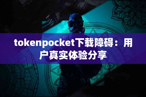 tokenpocket下载障碍：用户真实体验分享