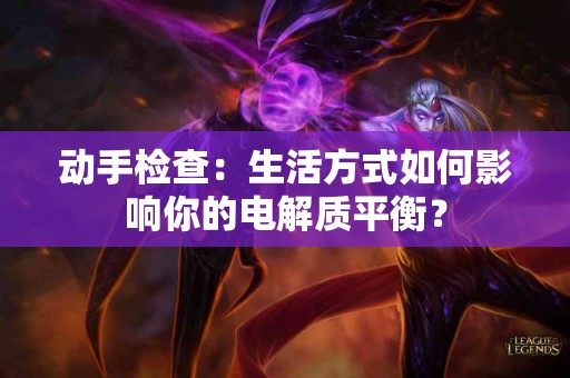 动手检查：生活方式如何影响你的电解质平衡？