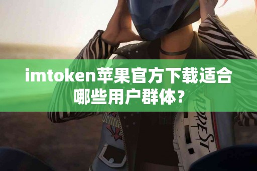 imtoken苹果官方下载适合哪些用户群体？