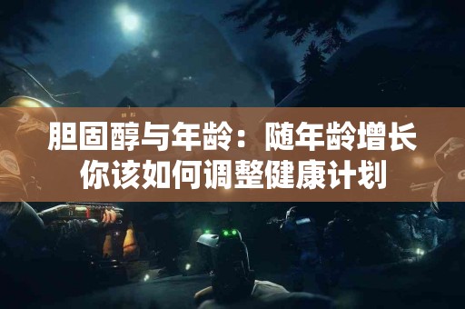 胆固醇与年龄：随年龄增长你该如何调整健康计划