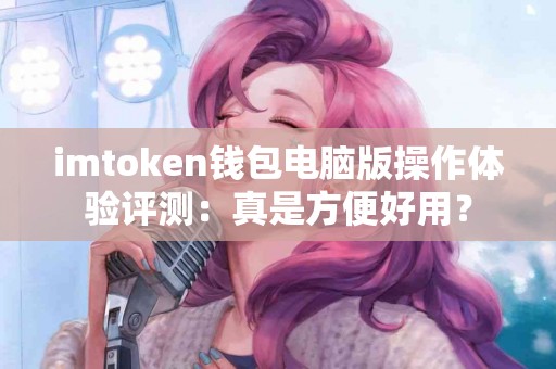 imtoken钱包电脑版操作体验评测：真是方便好用？